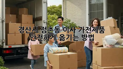 경산시 점촌동 이사, 가전제품 안전하게 옮기는 방법!